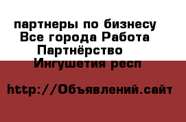 партнеры по бизнесу - Все города Работа » Партнёрство   . Ингушетия респ.
